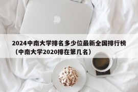 2024中南大学排名多少位最新全国排行榜（中南大学2020排在第几名）