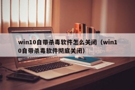 win10自带杀毒软件怎么关闭（win10自带杀毒软件彻底关闭）