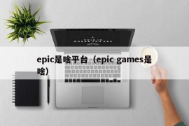 epic是啥平台（epic games是啥）