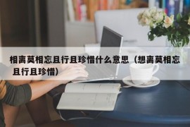 相离莫相忘且行且珍惜什么意思（想离莫相忘 且行且珍惜）