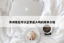 苏州现在可以正常进入吗的简单介绍