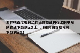 怎样把百度视频上的连续剧或PPS上的电视剧连续下载到u盘上...（如何将百度视频下载到u盘）