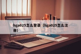 hga025怎么登录（hga025怎么注册）