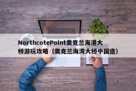 NorthcotePoint奥克兰海港大桥游玩攻略（奥克兰海湾大桥中国造）