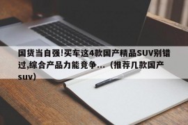 国货当自强!买车这4款国产精品SUV别错过,综合产品力能竞争...（推荐几款国产suv）