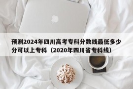 预测2024年四川高考专科分数线最低多少分可以上专科（2020年四川省专科线）