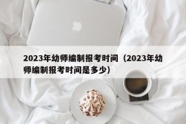 2023年幼师编制报考时间（2023年幼师编制报考时间是多少）