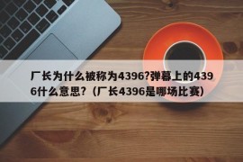 厂长为什么被称为4396?弹幕上的4396什么意思?（厂长4396是哪场比赛）