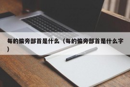 每的偏旁部首是什么（每的偏旁部首是什么字）