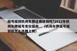 摇号摇到杭州车牌还用给钱吗?2022年杭州车牌摇号竞价指南...（杭州车牌摇号摇到后怎么选牌上牌）