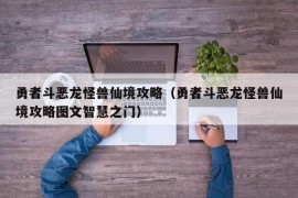 勇者斗恶龙怪兽仙境攻略（勇者斗恶龙怪兽仙境攻略图文智慧之门）