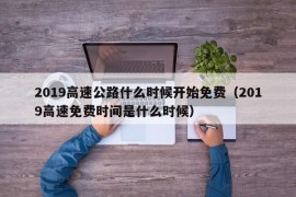 2019高速公路什么时候开始免费（2019高速免费时间是什么时候）