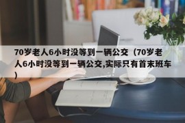 70岁老人6小时没等到一辆公交（70岁老人6小时没等到一辆公交,实际只有首末班车）