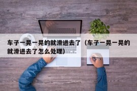 车子一晃一晃的就滑进去了（车子一晃一晃的就滑进去了怎么处理）