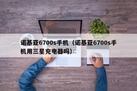 诺基亚6700s手机（诺基亚6700s手机用三星充电器吗）