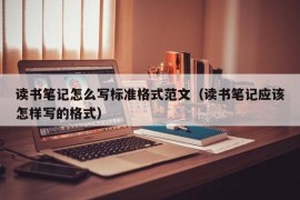 读书笔记怎么写标准格式范文（读书笔记应该怎样写的格式）