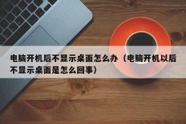 电脑开机后不显示桌面怎么办（电脑开机以后不显示桌面是怎么回事）