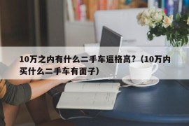 10万之内有什么二手车逼格高?（10万内买什么二手车有面子）