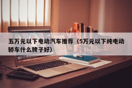 五万元以下电动汽车推荐（5万元以下纯电动轿车什么牌子好）