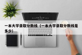 一本大学录取分数线（一本大学录取分数线是多少）