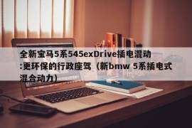 全新宝马5系545exDrive插电混动:更环保的行政座驾（新bmw 5系插电式混合动力）