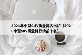 2021年中型SUV质量排名出炉（2020中型suv质量排行榜前十名）