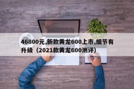 46800元,新款黄龙600上市,细节有升级（2021款黄龙600测评）