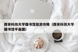 西安科技大学图书馆旅游攻略（西安科技大学图书馆平面图）