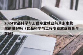 2024食品科学与工程专业就业前景未来发展前景好吗（食品科学与工程专业就业前景与薪酬）