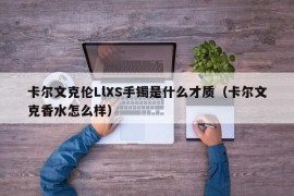 卡尔文克伦LlXS手镯是什么才质（卡尔文克香水怎么样）