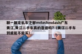 聊一聊走私车之都mdashmdash广东黄江,黄江二手车真的靠谱吗?（黄江二手车到底能不能买）