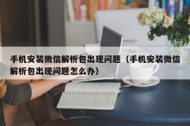 手机安装微信解析包出现问题（手机安装微信解析包出现问题怎么办）