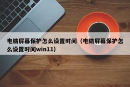 电脑屏幕保护怎么设置时间（电脑屏幕保护怎么设置时间win11）