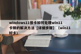 windows11很卡如何处理win11卡顿的解决方法【详细步骤】（win11 好卡）