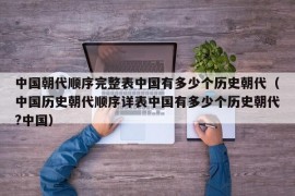 中国朝代顺序完整表中国有多少个历史朝代（中国历史朝代顺序详表中国有多少个历史朝代?中国）