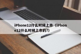 iPhone12什么时候上市（iPhone12什么时候上市的?）