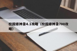 校园修神录4.1攻略（校园修神录700攻略）