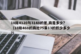 18除4120与3148的差,商是多少?（18除468的商比75乘13的积少多少?）