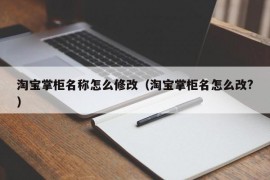 淘宝掌柜名称怎么修改（淘宝掌柜名怎么改?）