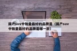 国产suv中销量最好的品牌是（国产suv中销量最好的品牌是哪一款）