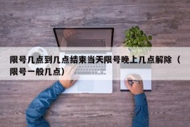 限号几点到几点结束当天限号晚上几点解除（限号一般几点）