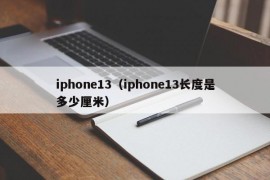 iphone13（iphone13长度是多少厘米）