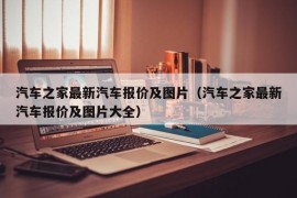 汽车之家最新汽车报价及图片（汽车之家最新汽车报价及图片大全）