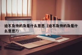 迫不及待的及是什么意思（迫不及待的及是什么意思?）