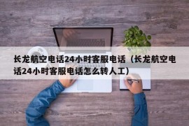 长龙航空电话24小时客服电话（长龙航空电话24小时客服电话怎么转人工）