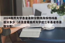 2024南开大学各省录取分数线及投档线最低分多少（点击查看南开大学近三年各省市录取分数）