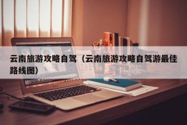 云南旅游攻略自驾（云南旅游攻略自驾游最佳路线图）