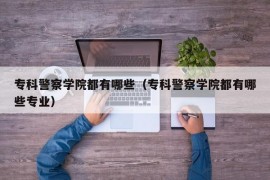 专科警察学院都有哪些（专科警察学院都有哪些专业）