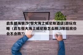 启东碧海银沙(恒大海上威尼斯酒店)游玩攻略（启东恒大海上威尼斯怎么样,3年后房价会不会跌?）