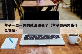 车子一晃一晃的就滑进去了（车子晃来晃去什么情况）